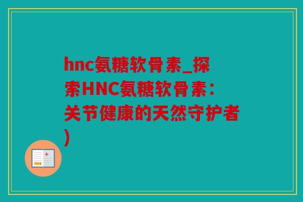 hnc氨糖软骨素_探索HNC氨糖软骨素：关节健康的天然守护者)