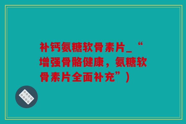 补钙氨糖软骨素片_“增强骨骼健康，氨糖软骨素片全面补充”)