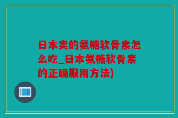 日本卖的氨糖软骨素怎么吃_日本氨糖软骨素的正确服用方法)