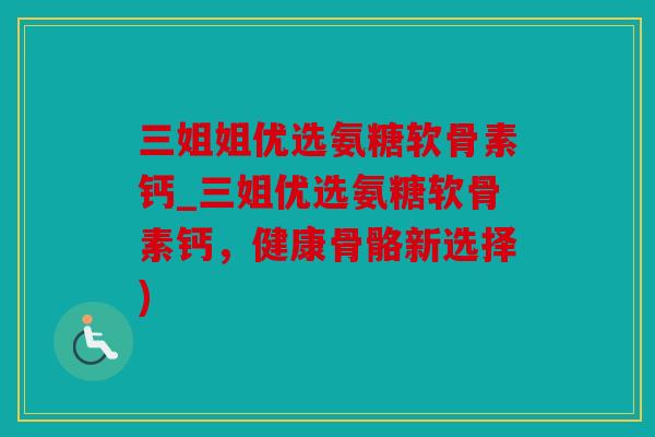 三姐姐优选氨糖软骨素钙_三姐优选氨糖软骨素钙，健康骨骼新选择)