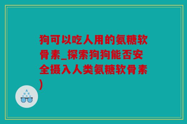 狗可以吃人用的氨糖软骨素_探索狗狗能否安全摄入人类氨糖软骨素)