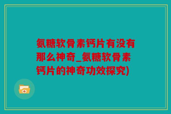 氨糖软骨素钙片有没有那么神奇_氨糖软骨素钙片的神奇功效探究)