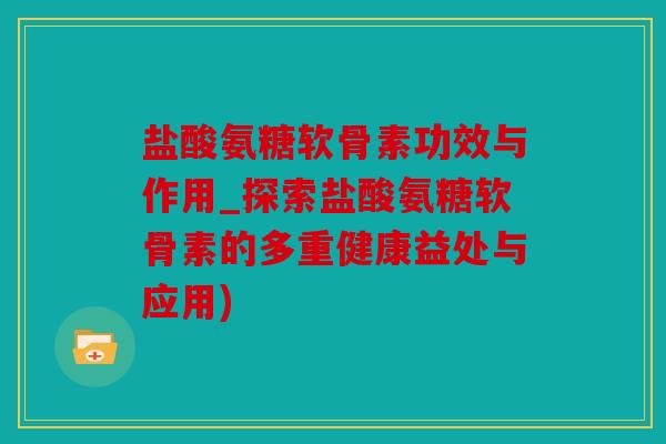 盐酸氨糖软骨素功效与作用_探索盐酸氨糖软骨素的多重健康益处与应用)