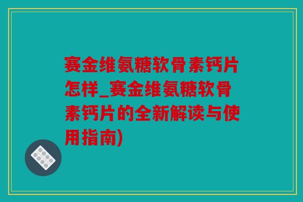 赛金维氨糖软骨素钙片怎样_赛金维氨糖软骨素钙片的全新解读与使用指南)