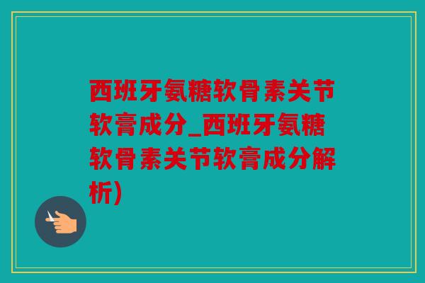 西班牙氨糖软骨素关节软膏成分_西班牙氨糖软骨素关节软膏成分解析)