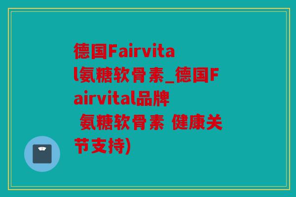 德国Fairvital氨糖软骨素_德国Fairvital品牌 氨糖软骨素 健康关节支持)