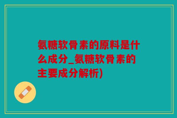 氨糖软骨素的原料是什么成分_氨糖软骨素的主要成分解析)