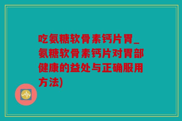 吃氨糖软骨素钙片胃_氨糖软骨素钙片对胃部健康的益处与正确服用方法)