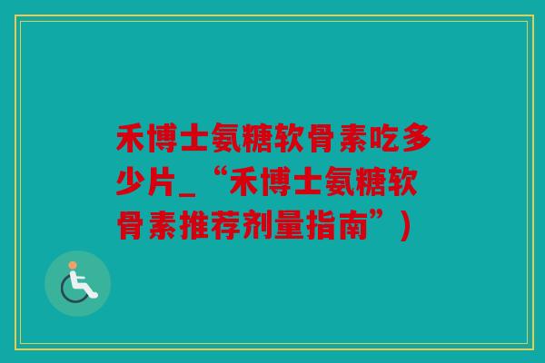 禾博士氨糖软骨素吃多少片_“禾博士氨糖软骨素推荐剂量指南”)