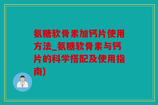 氨糖软骨素加钙片使用方法_氨糖软骨素与钙片的科学搭配及使用指南)