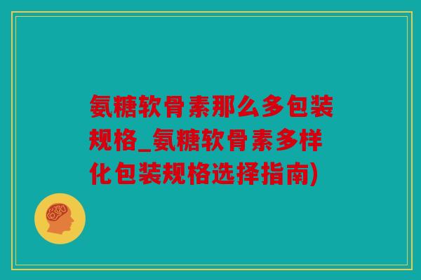 氨糖软骨素那么多包装规格_氨糖软骨素多样化包装规格选择指南)