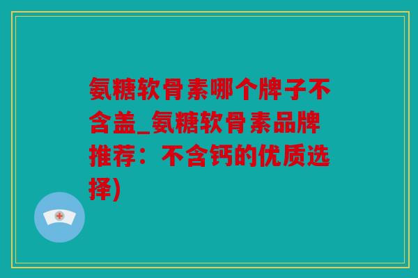 氨糖软骨素哪个牌子不含盖_氨糖软骨素品牌推荐：不含钙的优质选择)