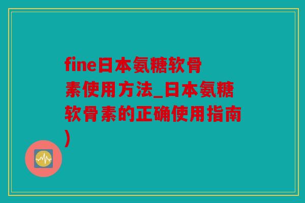 fine日本氨糖软骨素使用方法_日本氨糖软骨素的正确使用指南)