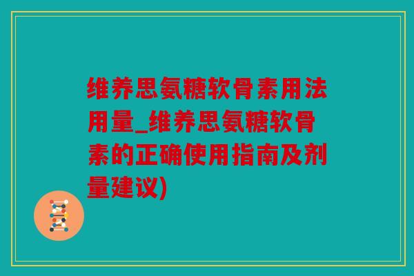 维养思氨糖软骨素用法用量_维养思氨糖软骨素的正确使用指南及剂量建议)