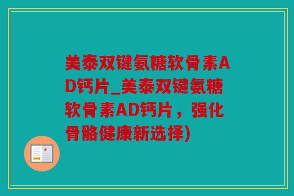 美泰双键氨糖软骨素AD钙片_美泰双键氨糖软骨素AD钙片，强化骨骼健康新选择)