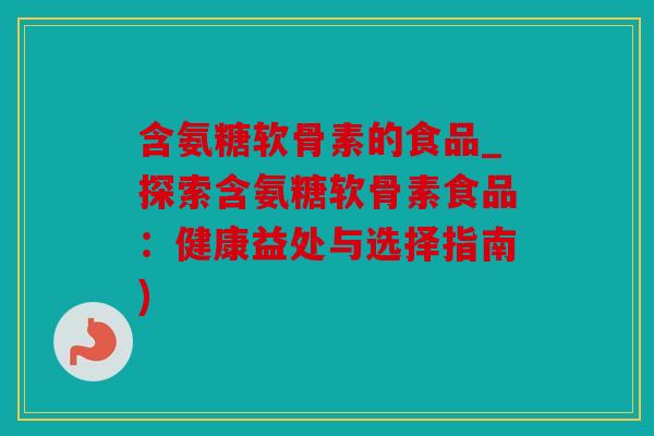 含氨糖软骨素的食品_探索含氨糖软骨素食品：健康益处与选择指南)