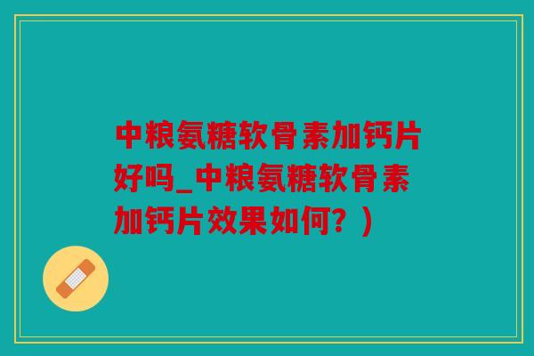 中粮氨糖软骨素加钙片好吗_中粮氨糖软骨素加钙片效果如何？)