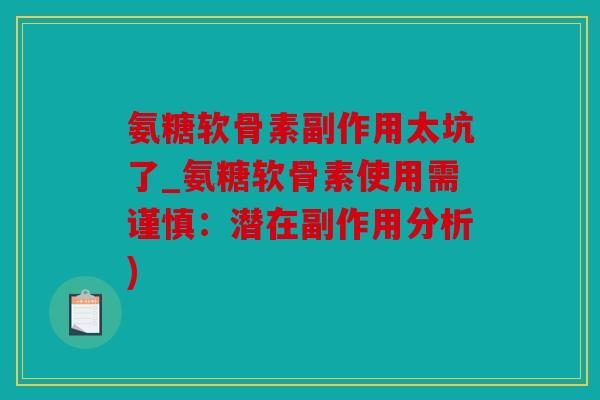 氨糖软骨素副作用太坑了_氨糖软骨素使用需谨慎：潜在副作用分析)