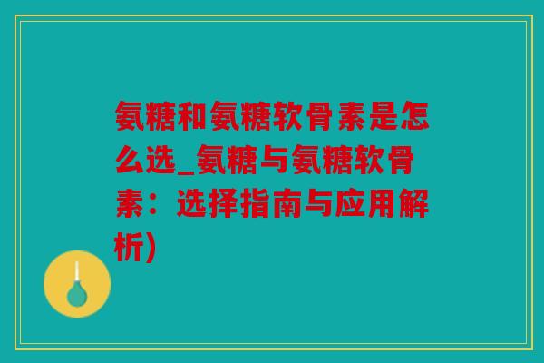 氨糖和氨糖软骨素是怎么选_氨糖与氨糖软骨素：选择指南与应用解析)