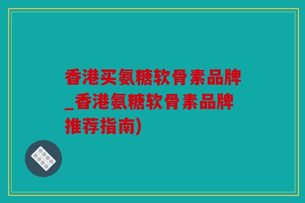 香港买氨糖软骨素品牌_香港氨糖软骨素品牌推荐指南)