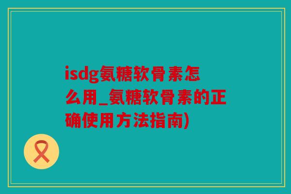 isdg氨糖软骨素怎么用_氨糖软骨素的正确使用方法指南)