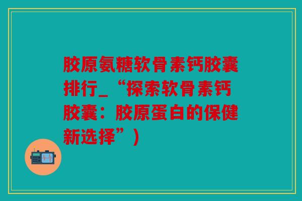 胶原氨糖软骨素钙胶囊排行_“探索软骨素钙胶囊：胶原蛋白的保健新选择”)