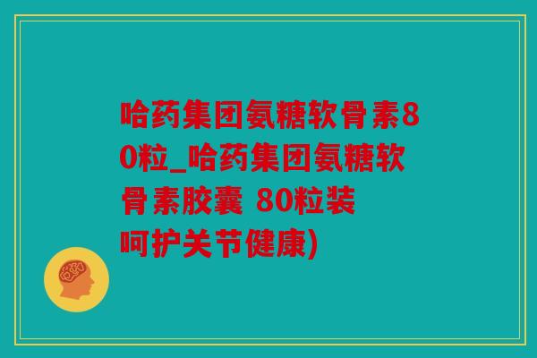 哈药集团氨糖软骨素80粒_哈药集团氨糖软骨素胶囊 80粒装 呵护关节健康)