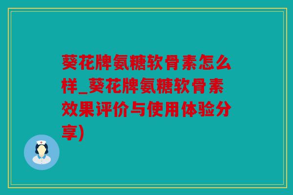 葵花牌氨糖软骨素怎么样_葵花牌氨糖软骨素效果评价与使用体验分享)