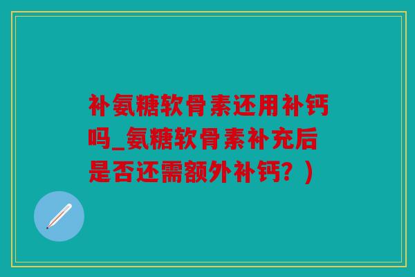 补氨糖软骨素还用补钙吗_氨糖软骨素补充后是否还需额外补钙？)