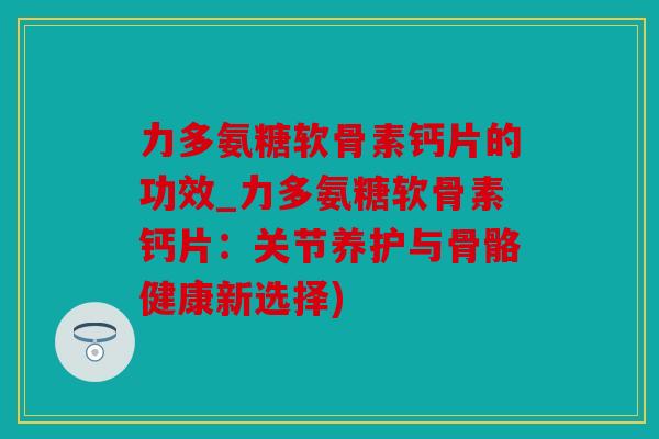 力多氨糖软骨素钙片的功效_力多氨糖软骨素钙片：关节养护与骨骼健康新选择)