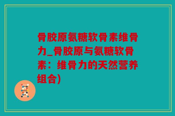 骨胶原氨糖软骨素维骨力_骨胶原与氨糖软骨素：维骨力的天然营养组合)