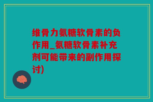 维骨力氨糖软骨素的负作用_氨糖软骨素补充剂可能带来的副作用探讨)