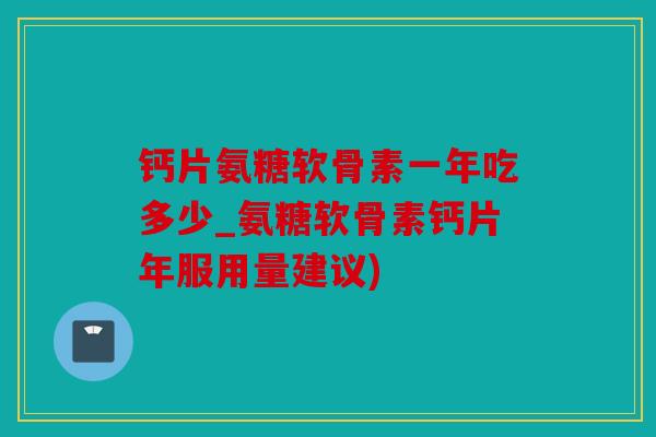 钙片氨糖软骨素一年吃多少_氨糖软骨素钙片年服用量建议)