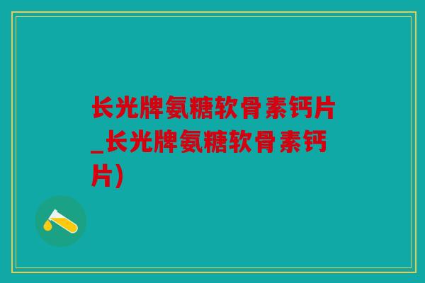 长光牌氨糖软骨素钙片_长光牌氨糖软骨素钙片)