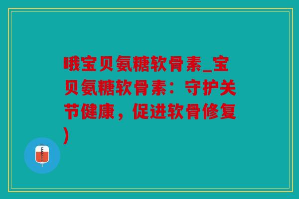 哦宝贝氨糖软骨素_宝贝氨糖软骨素：守护关节健康，促进软骨修复)