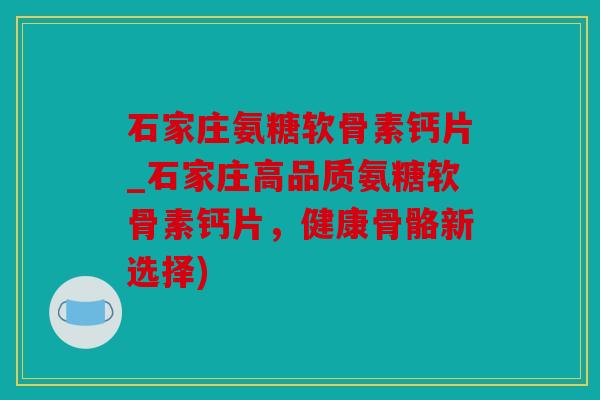 石家庄氨糖软骨素钙片_石家庄高品质氨糖软骨素钙片，健康骨骼新选择)