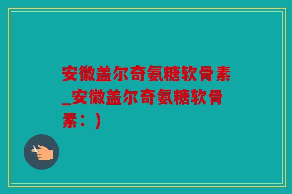 安徽盖尔奇氨糖软骨素_安徽盖尔奇氨糖软骨素：)