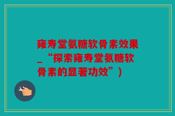 雍寿堂氨糖软骨素效果_“探索雍寿堂氨糖软骨素的显著功效”)