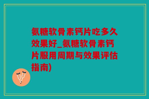 氨糖软骨素钙片吃多久效果好_氨糖软骨素钙片服用周期与效果评估指南)