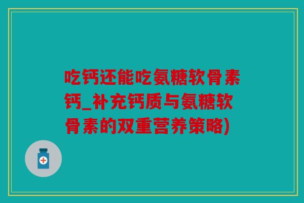 吃钙还能吃氨糖软骨素钙_补充钙质与氨糖软骨素的双重营养策略)