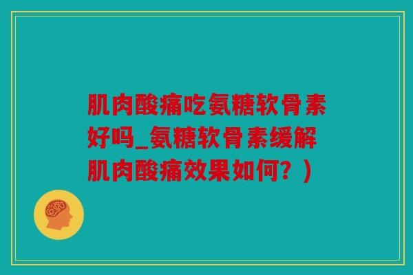 肌肉酸痛吃氨糖软骨素好吗_氨糖软骨素缓解肌肉酸痛效果如何？)