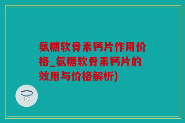 氨糖软骨素钙片作用价格_氨糖软骨素钙片的效用与价格解析)