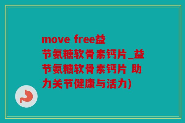 move free益节氨糖软骨素钙片_益节氨糖软骨素钙片 助力关节健康与活力)