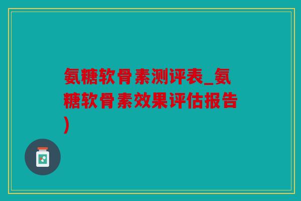 氨糖软骨素测评表_氨糖软骨素效果评估报告)