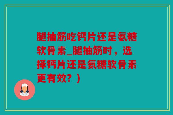 腿抽筋吃钙片还是氨糖软骨素_腿抽筋时，选择钙片还是氨糖软骨素更有效？)