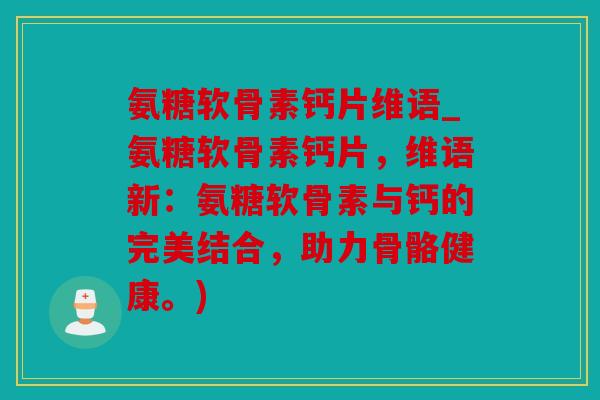 氨糖软骨素钙片维语_氨糖软骨素钙片，维语新：氨糖软骨素与钙的完美结合，助力骨骼健康。)