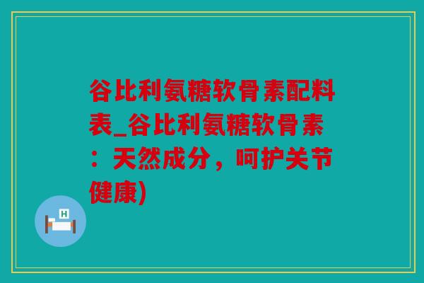 谷比利氨糖软骨素配料表_谷比利氨糖软骨素：天然成分，呵护关节健康)