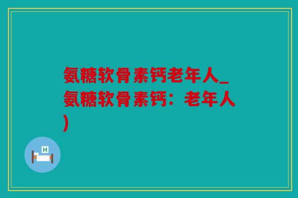 氨糖软骨素钙老年人_氨糖软骨素钙：老年人)