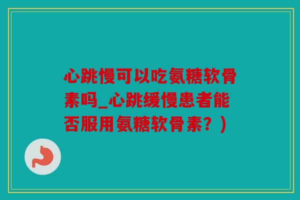 心跳慢可以吃氨糖软骨素吗_心跳缓慢患者能否服用氨糖软骨素？)