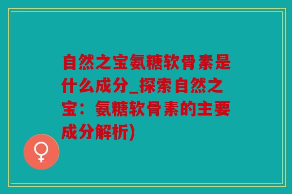 自然之宝氨糖软骨素是什么成分_探索自然之宝：氨糖软骨素的主要成分解析)